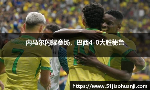 内马尔闪耀赛场，巴西4-0大胜秘鲁